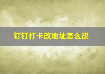 钉钉打卡改地址怎么改