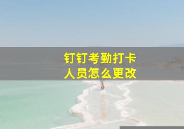 钉钉考勤打卡人员怎么更改