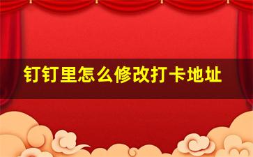 钉钉里怎么修改打卡地址