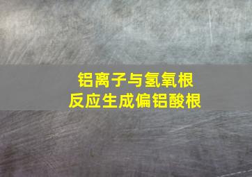 铝离子与氢氧根反应生成偏铝酸根