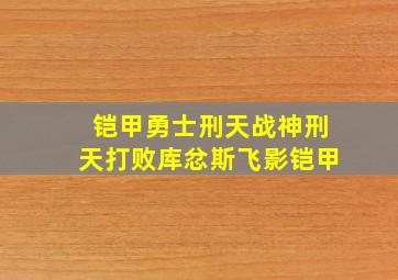 铠甲勇士刑天战神刑天打败库忿斯飞影铠甲