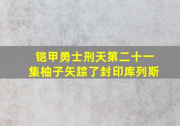 铠甲勇士刑天第二十一集柚子矢踪了封印库列斯