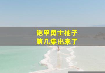 铠甲勇士柚子第几集出来了