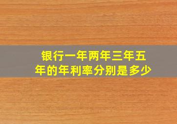 银行一年两年三年五年的年利率分别是多少