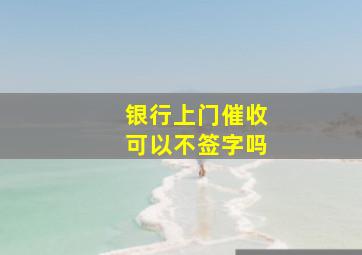 银行上门催收可以不签字吗