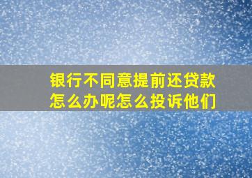 银行不同意提前还贷款怎么办呢怎么投诉他们