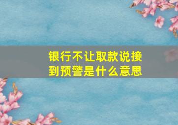 银行不让取款说接到预警是什么意思