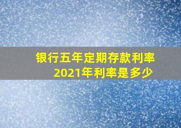 银行五年定期存款利率2021年利率是多少