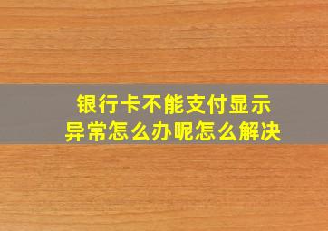 银行卡不能支付显示异常怎么办呢怎么解决