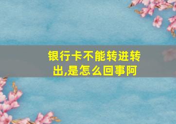 银行卡不能转进转出,是怎么回事阿