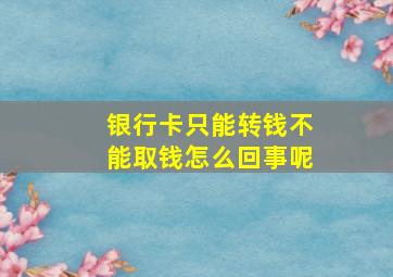 银行卡只能转钱不能取钱怎么回事呢