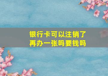 银行卡可以注销了再办一张吗要钱吗