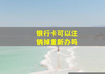 银行卡可以注销掉重新办吗