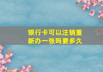 银行卡可以注销重新办一张吗要多久