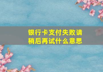 银行卡支付失败请稍后再试什么意思