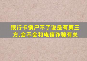银行卡销户不了说是有第三方,会不会和电信诈骗有关