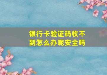 银行卡验证码收不到怎么办呢安全吗