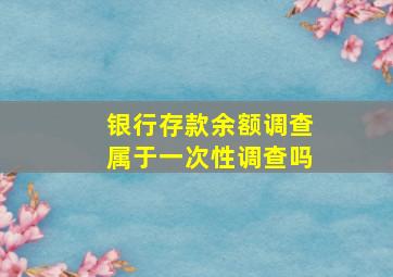 银行存款余额调查属于一次性调查吗