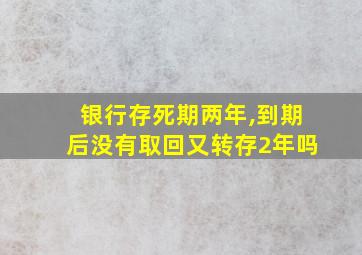 银行存死期两年,到期后没有取回又转存2年吗