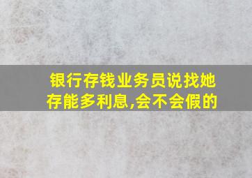 银行存钱业务员说找她存能多利息,会不会假的