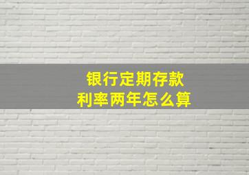 银行定期存款利率两年怎么算