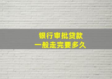 银行审批贷款一般走完要多久