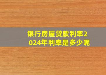 银行房屋贷款利率2024年利率是多少呢