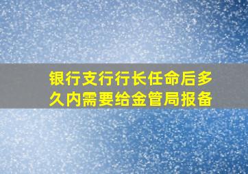 银行支行行长任命后多久内需要给金管局报备