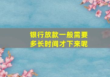 银行放款一般需要多长时间才下来呢