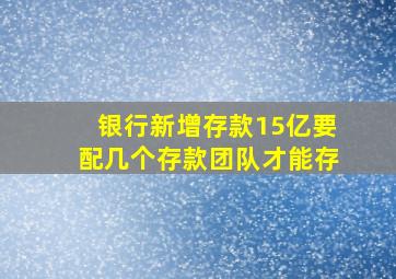 银行新增存款15亿要配几个存款团队才能存