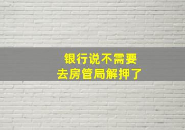 银行说不需要去房管局解押了