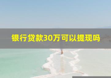 银行贷款30万可以提现吗