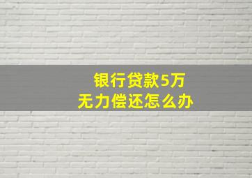 银行贷款5万无力偿还怎么办