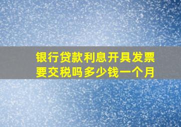 银行贷款利息开具发票要交税吗多少钱一个月