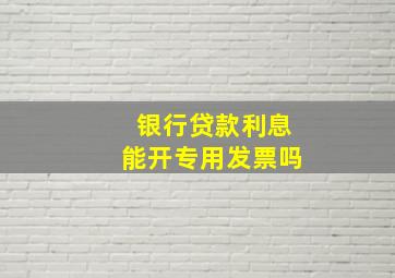 银行贷款利息能开专用发票吗