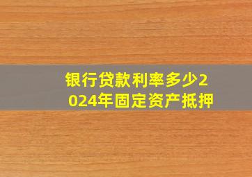 银行贷款利率多少2024年固定资产抵押