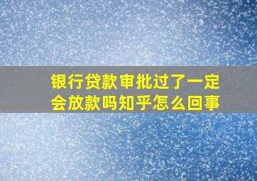 银行贷款审批过了一定会放款吗知乎怎么回事