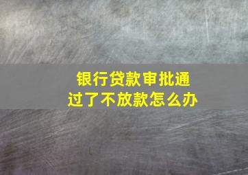 银行贷款审批通过了不放款怎么办