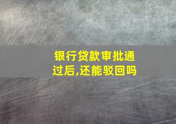 银行贷款审批通过后,还能驳回吗