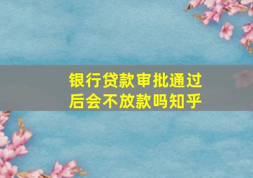 银行贷款审批通过后会不放款吗知乎