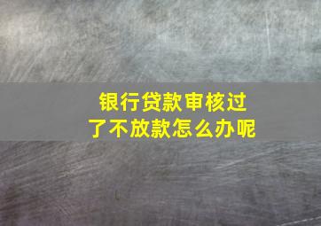 银行贷款审核过了不放款怎么办呢