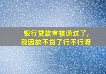 银行贷款审核通过了,我因故不贷了行不行呀