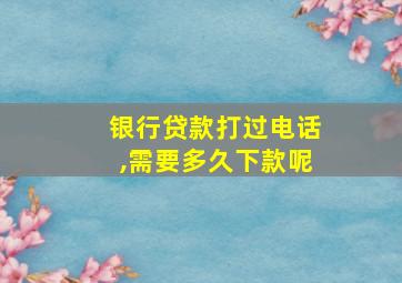 银行贷款打过电话,需要多久下款呢