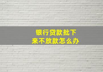 银行贷款批下来不放款怎么办