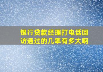 银行贷款经理打电话回访通过的几率有多大啊