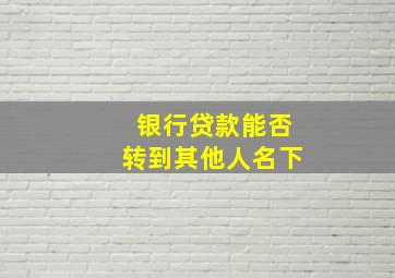 银行贷款能否转到其他人名下