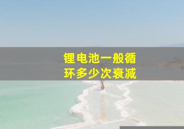 锂电池一般循环多少次衰减