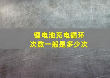 锂电池充电循环次数一般是多少次