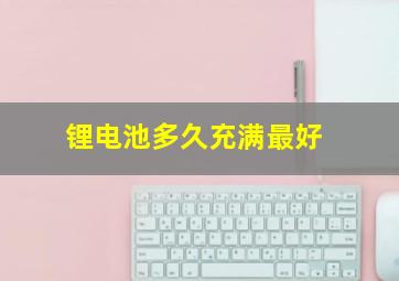 锂电池多久充满最好