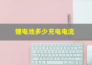 锂电池多少充电电流